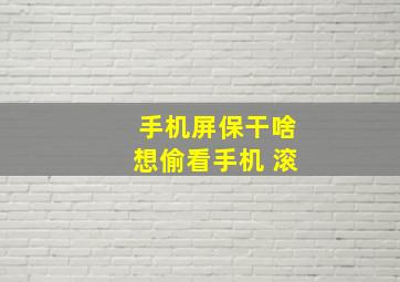 手机屏保干啥想偷看手机 滚